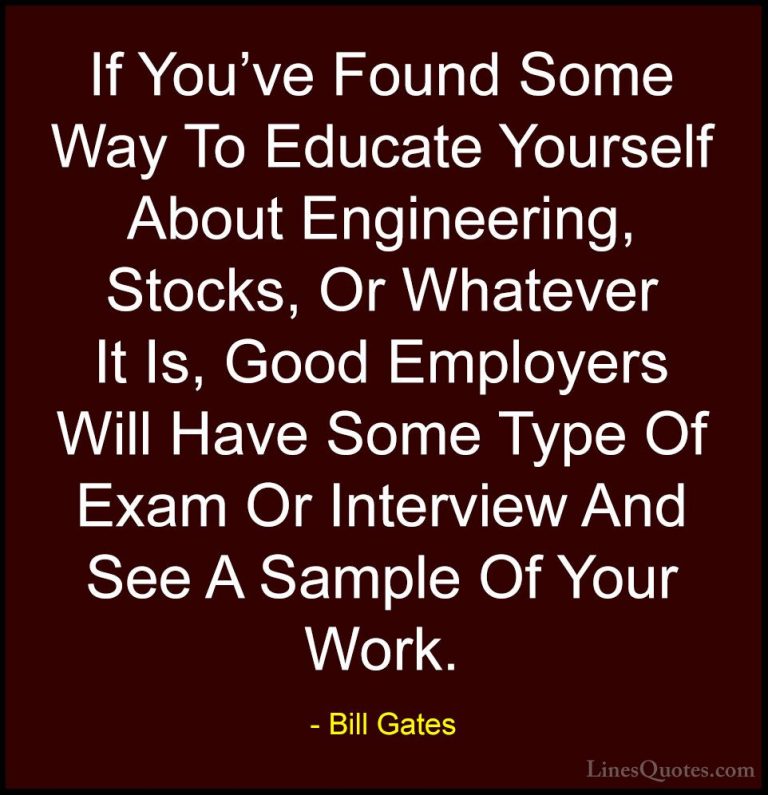 Bill Gates Quotes (360) - If You've Found Some Way To Educate You... - QuotesIf You've Found Some Way To Educate Yourself About Engineering, Stocks, Or Whatever It Is, Good Employers Will Have Some Type Of Exam Or Interview And See A Sample Of Your Work.
