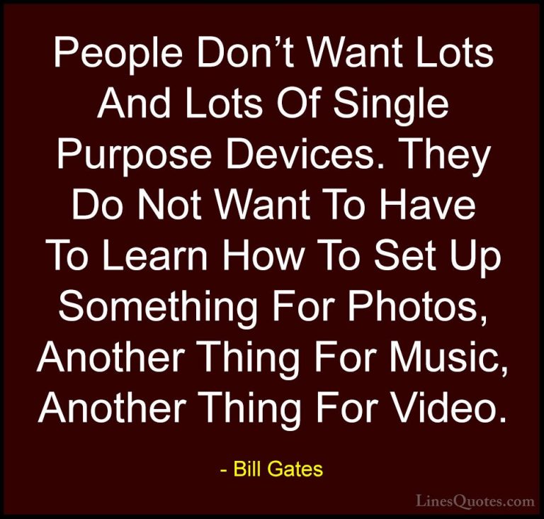 Bill Gates Quotes (361) - People Don't Want Lots And Lots Of Sing... - QuotesPeople Don't Want Lots And Lots Of Single Purpose Devices. They Do Not Want To Have To Learn How To Set Up Something For Photos, Another Thing For Music, Another Thing For Video.