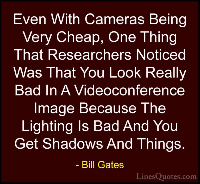 Bill Gates Quotes (365) - Even With Cameras Being Very Cheap, One... - QuotesEven With Cameras Being Very Cheap, One Thing That Researchers Noticed Was That You Look Really Bad In A Videoconference Image Because The Lighting Is Bad And You Get Shadows And Things.