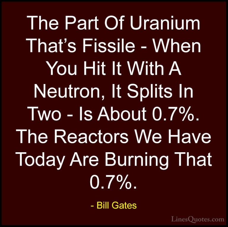 Bill Gates Quotes (366) - The Part Of Uranium That's Fissile - Wh... - QuotesThe Part Of Uranium That's Fissile - When You Hit It With A Neutron, It Splits In Two - Is About 0.7%. The Reactors We Have Today Are Burning That 0.7%.