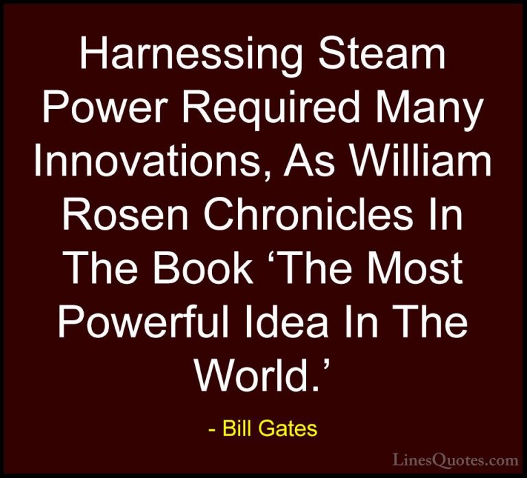 Bill Gates Quotes (367) - Harnessing Steam Power Required Many In... - QuotesHarnessing Steam Power Required Many Innovations, As William Rosen Chronicles In The Book 'The Most Powerful Idea In The World.'