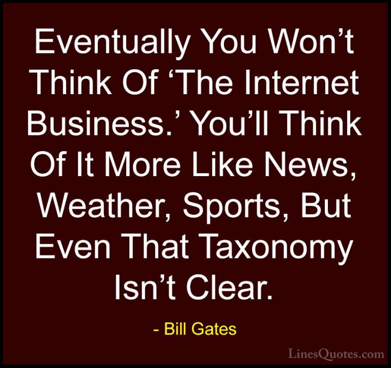 Bill Gates Quotes (371) - Eventually You Won't Think Of 'The Inte... - QuotesEventually You Won't Think Of 'The Internet Business.' You'll Think Of It More Like News, Weather, Sports, But Even That Taxonomy Isn't Clear.