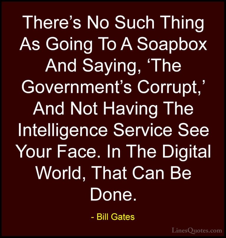 Bill Gates Quotes (373) - There's No Such Thing As Going To A Soa... - QuotesThere's No Such Thing As Going To A Soapbox And Saying, 'The Government's Corrupt,' And Not Having The Intelligence Service See Your Face. In The Digital World, That Can Be Done.