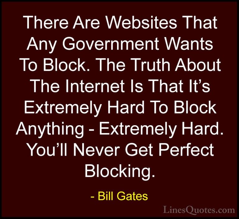 Bill Gates Quotes (374) - There Are Websites That Any Government ... - QuotesThere Are Websites That Any Government Wants To Block. The Truth About The Internet Is That It's Extremely Hard To Block Anything - Extremely Hard. You'll Never Get Perfect Blocking.