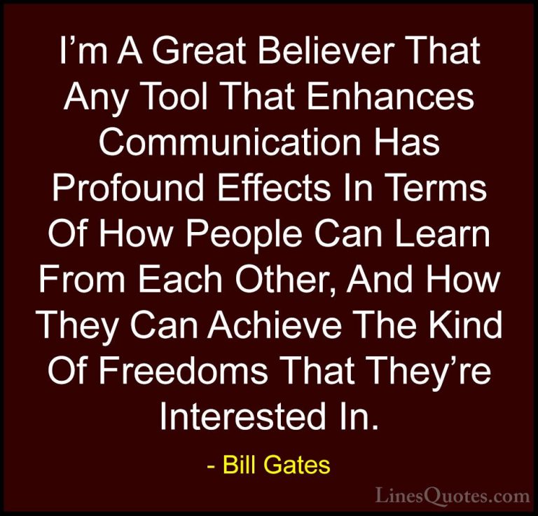 Bill Gates Quotes (44) - I'm A Great Believer That Any Tool That ... - QuotesI'm A Great Believer That Any Tool That Enhances Communication Has Profound Effects In Terms Of How People Can Learn From Each Other, And How They Can Achieve The Kind Of Freedoms That They're Interested In.