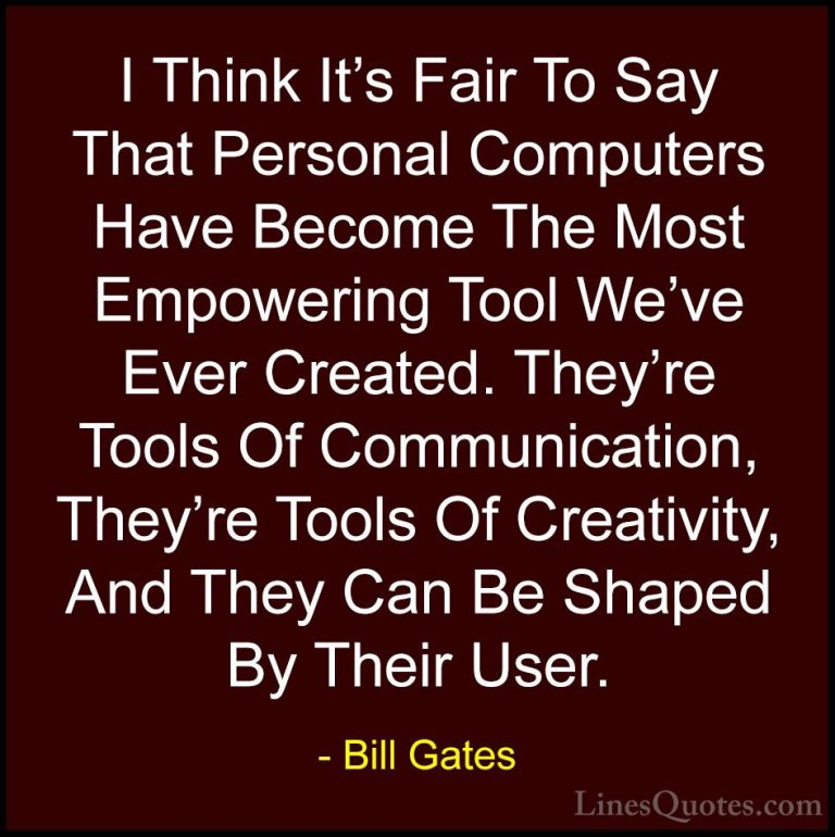 Bill Gates Quotes (5) - I Think It's Fair To Say That Personal Co... - QuotesI Think It's Fair To Say That Personal Computers Have Become The Most Empowering Tool We've Ever Created. They're Tools Of Communication, They're Tools Of Creativity, And They Can Be Shaped By Their User.