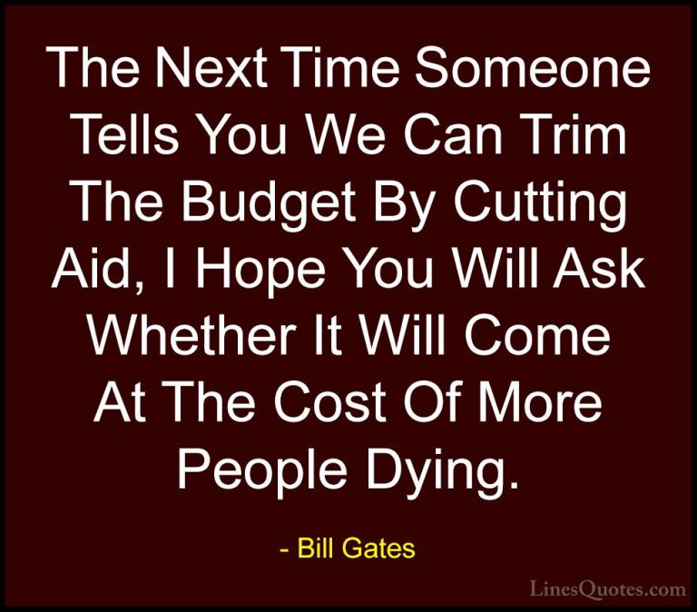 Bill Gates Quotes (52) - The Next Time Someone Tells You We Can T... - QuotesThe Next Time Someone Tells You We Can Trim The Budget By Cutting Aid, I Hope You Will Ask Whether It Will Come At The Cost Of More People Dying.