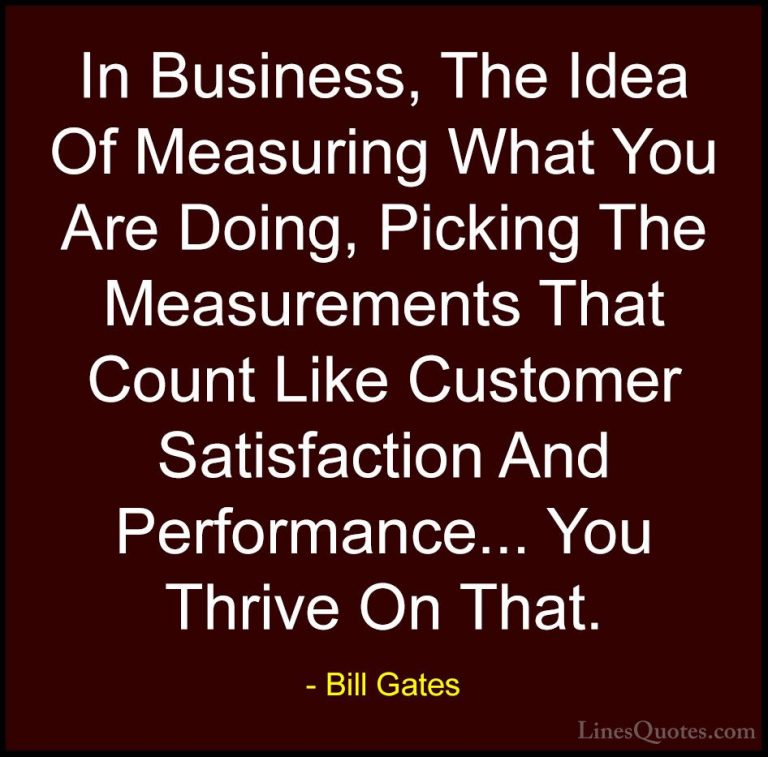 Bill Gates Quotes (54) - In Business, The Idea Of Measuring What ... - QuotesIn Business, The Idea Of Measuring What You Are Doing, Picking The Measurements That Count Like Customer Satisfaction And Performance... You Thrive On That.