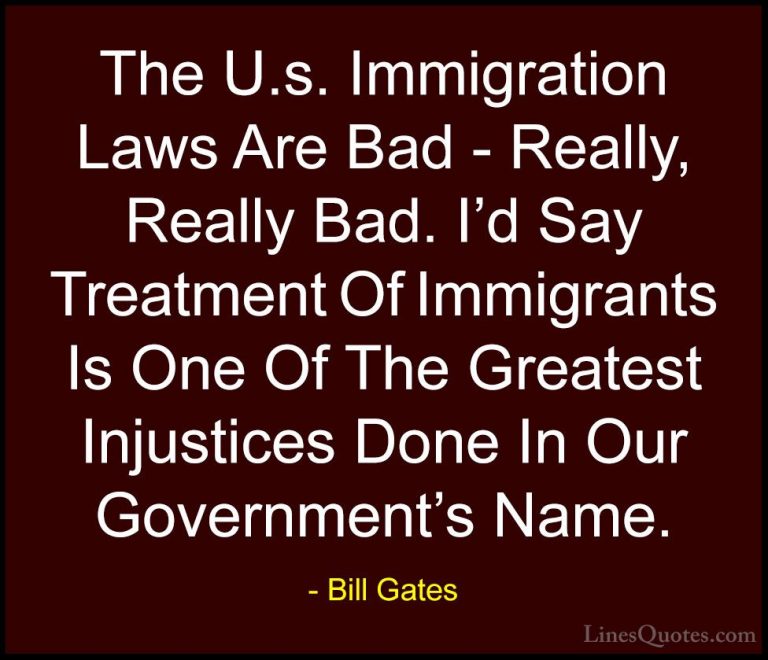 Bill Gates Quotes (58) - The U.s. Immigration Laws Are Bad - Real... - QuotesThe U.s. Immigration Laws Are Bad - Really, Really Bad. I'd Say Treatment Of Immigrants Is One Of The Greatest Injustices Done In Our Government's Name.