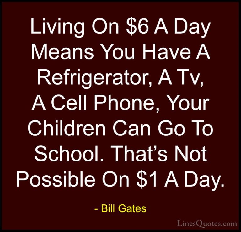 Bill Gates Quotes (60) - Living On $6 A Day Means You Have A Refr... - QuotesLiving On $6 A Day Means You Have A Refrigerator, A Tv, A Cell Phone, Your Children Can Go To School. That's Not Possible On $1 A Day.