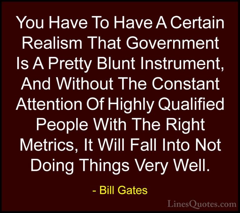 Bill Gates Quotes (63) - You Have To Have A Certain Realism That ... - QuotesYou Have To Have A Certain Realism That Government Is A Pretty Blunt Instrument, And Without The Constant Attention Of Highly Qualified People With The Right Metrics, It Will Fall Into Not Doing Things Very Well.
