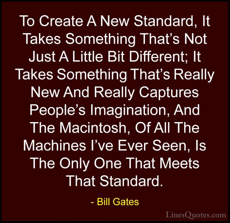 Bill Gates Quotes (64) - To Create A New Standard, It Takes Somet... - QuotesTo Create A New Standard, It Takes Something That's Not Just A Little Bit Different; It Takes Something That's Really New And Really Captures People's Imagination, And The Macintosh, Of All The Machines I've Ever Seen, Is The Only One That Meets That Standard.