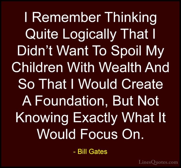 Bill Gates Quotes (70) - I Remember Thinking Quite Logically That... - QuotesI Remember Thinking Quite Logically That I Didn't Want To Spoil My Children With Wealth And So That I Would Create A Foundation, But Not Knowing Exactly What It Would Focus On.