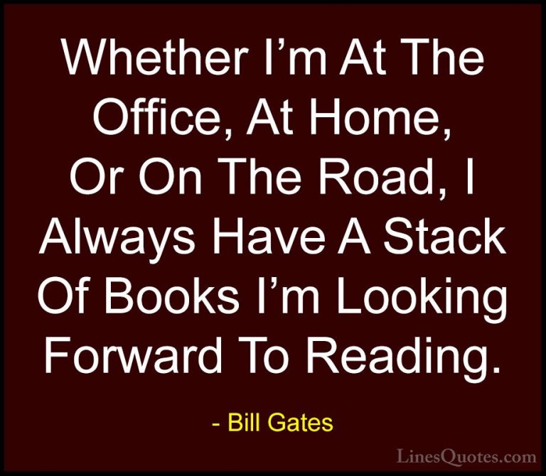 Bill Gates Quotes (72) - Whether I'm At The Office, At Home, Or O... - QuotesWhether I'm At The Office, At Home, Or On The Road, I Always Have A Stack Of Books I'm Looking Forward To Reading.