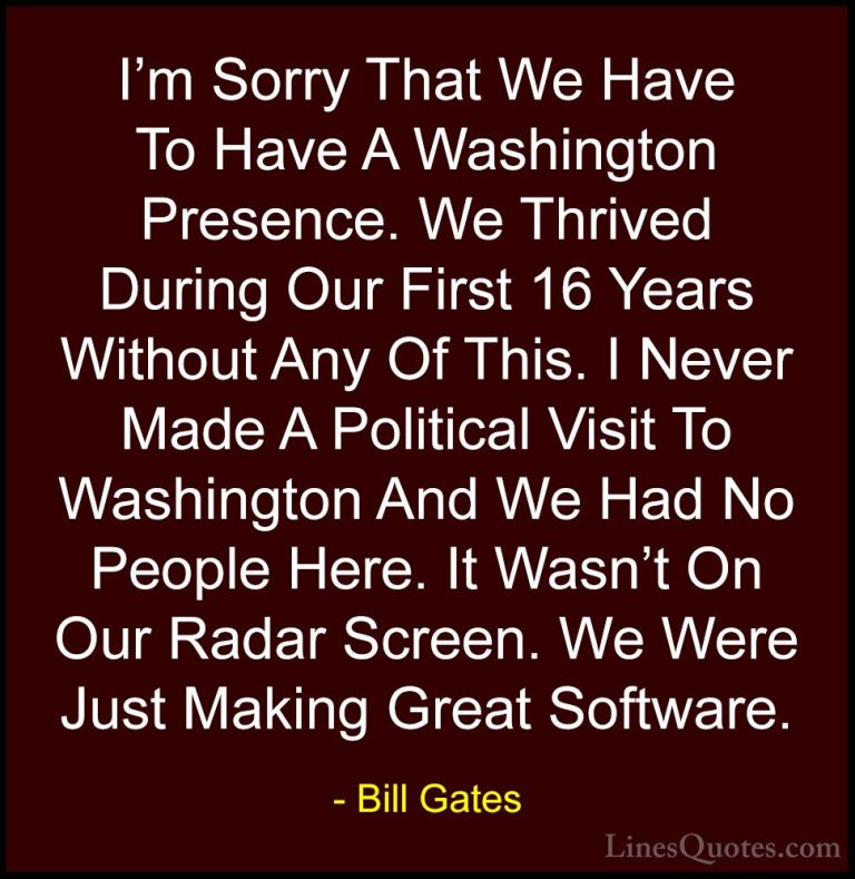 Bill Gates Quotes (75) - I'm Sorry That We Have To Have A Washing... - QuotesI'm Sorry That We Have To Have A Washington Presence. We Thrived During Our First 16 Years Without Any Of This. I Never Made A Political Visit To Washington And We Had No People Here. It Wasn't On Our Radar Screen. We Were Just Making Great Software.