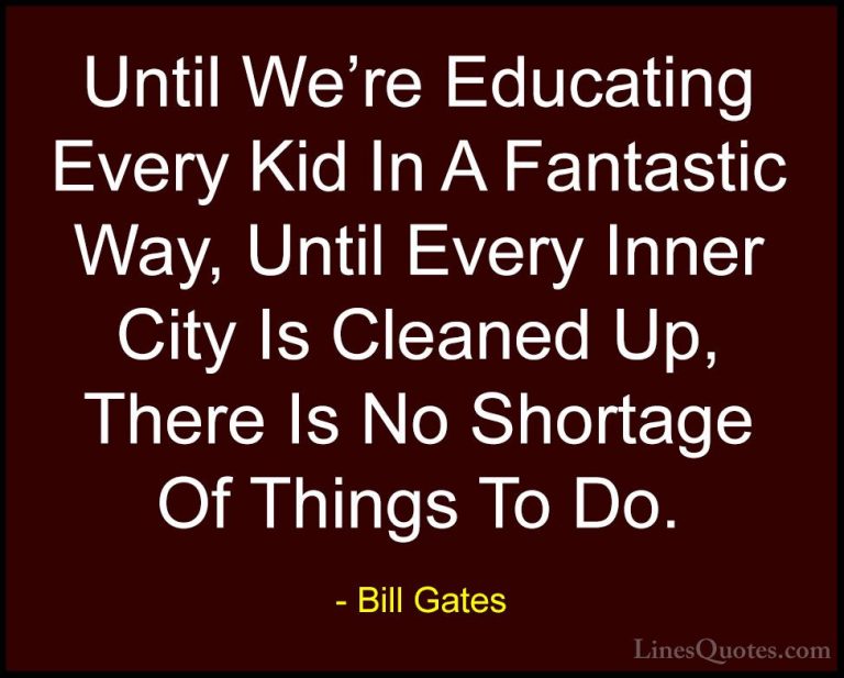 Bill Gates Quotes (90) - Until We're Educating Every Kid In A Fan... - QuotesUntil We're Educating Every Kid In A Fantastic Way, Until Every Inner City Is Cleaned Up, There Is No Shortage Of Things To Do.