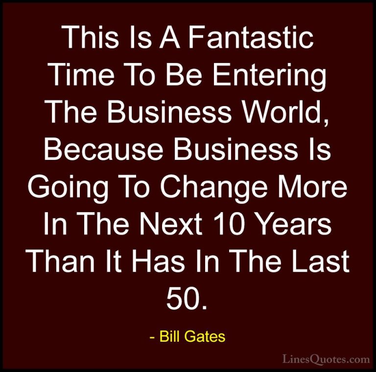 Bill Gates Quotes (91) - This Is A Fantastic Time To Be Entering ... - QuotesThis Is A Fantastic Time To Be Entering The Business World, Because Business Is Going To Change More In The Next 10 Years Than It Has In The Last 50.