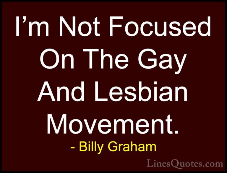 Billy Graham Quotes (109) - I'm Not Focused On The Gay And Lesbia... - QuotesI'm Not Focused On The Gay And Lesbian Movement.