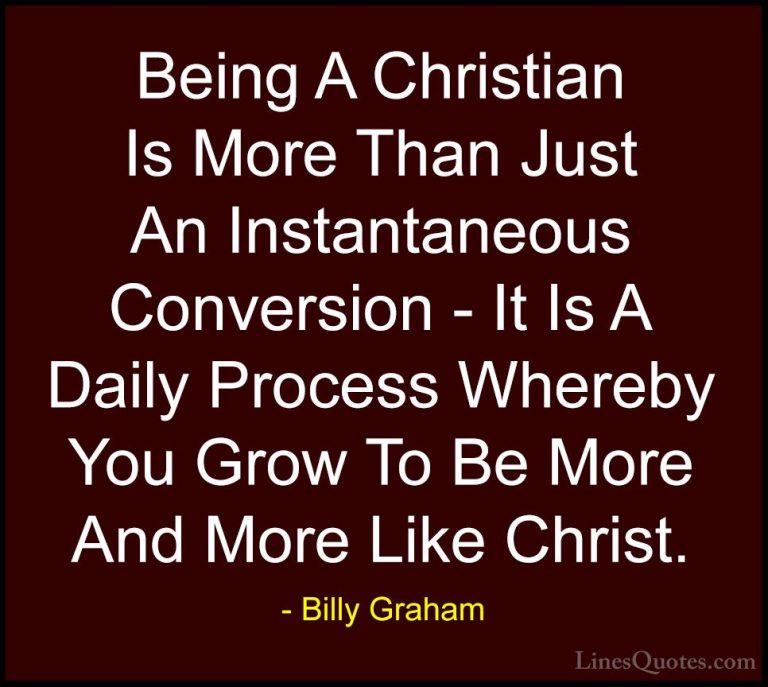 Billy Graham Quotes (11) - Being A Christian Is More Than Just An... - QuotesBeing A Christian Is More Than Just An Instantaneous Conversion - It Is A Daily Process Whereby You Grow To Be More And More Like Christ.