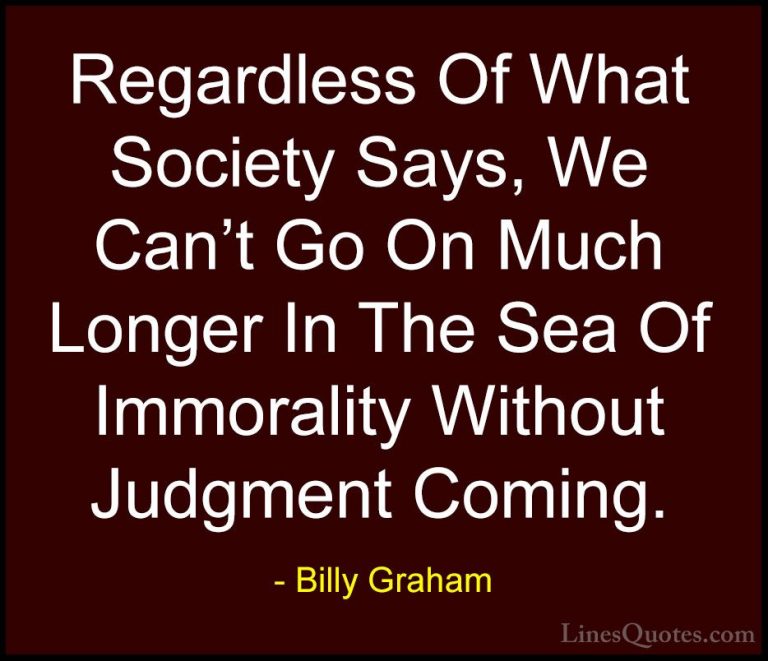 Billy Graham Quotes (120) - Regardless Of What Society Says, We C... - QuotesRegardless Of What Society Says, We Can't Go On Much Longer In The Sea Of Immorality Without Judgment Coming.
