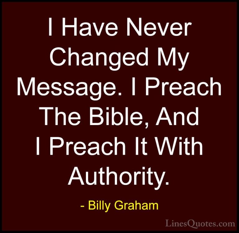 Billy Graham Quotes (127) - I Have Never Changed My Message. I Pr... - QuotesI Have Never Changed My Message. I Preach The Bible, And I Preach It With Authority.