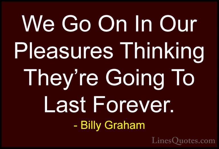 Billy Graham Quotes (128) - We Go On In Our Pleasures Thinking Th... - QuotesWe Go On In Our Pleasures Thinking They're Going To Last Forever.