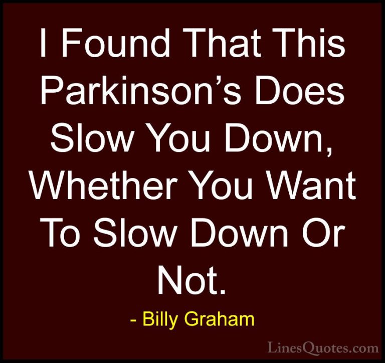 Billy Graham Quotes (131) - I Found That This Parkinson's Does Sl... - QuotesI Found That This Parkinson's Does Slow You Down, Whether You Want To Slow Down Or Not.