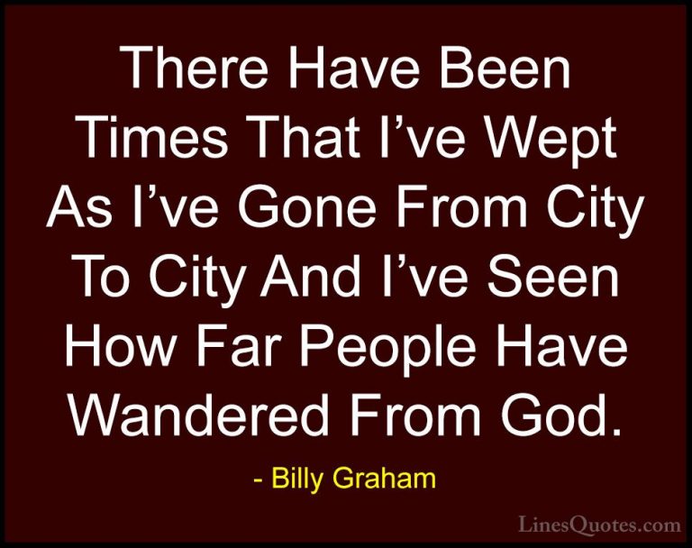 Billy Graham Quotes (139) - There Have Been Times That I've Wept ... - QuotesThere Have Been Times That I've Wept As I've Gone From City To City And I've Seen How Far People Have Wandered From God.