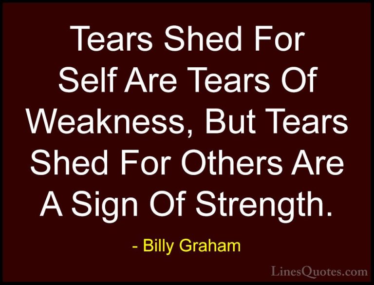 Billy Graham Quotes (14) - Tears Shed For Self Are Tears Of Weakn... - QuotesTears Shed For Self Are Tears Of Weakness, But Tears Shed For Others Are A Sign Of Strength.