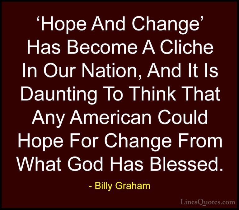 Billy Graham Quotes (140) - 'Hope And Change' Has Become A Cliche... - Quotes'Hope And Change' Has Become A Cliche In Our Nation, And It Is Daunting To Think That Any American Could Hope For Change From What God Has Blessed.