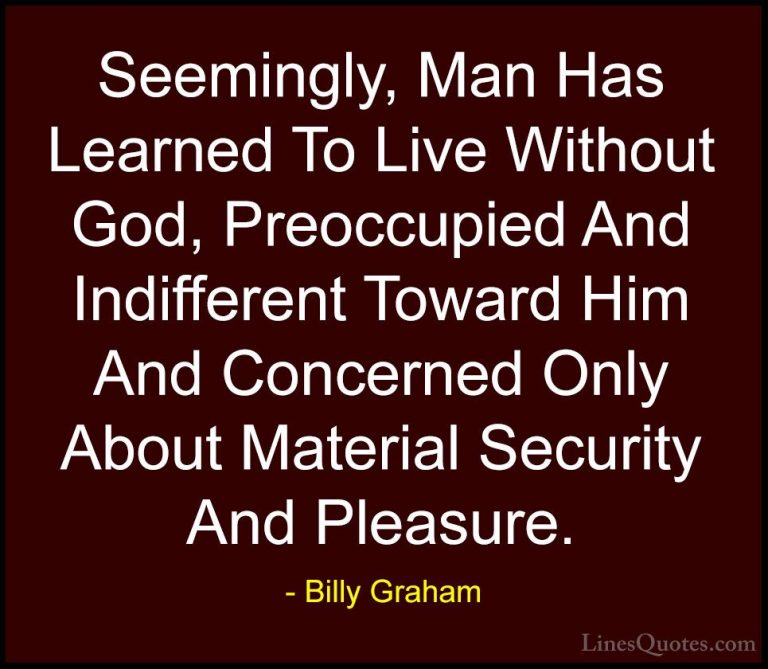 Billy Graham Quotes (142) - Seemingly, Man Has Learned To Live Wi... - QuotesSeemingly, Man Has Learned To Live Without God, Preoccupied And Indifferent Toward Him And Concerned Only About Material Security And Pleasure.