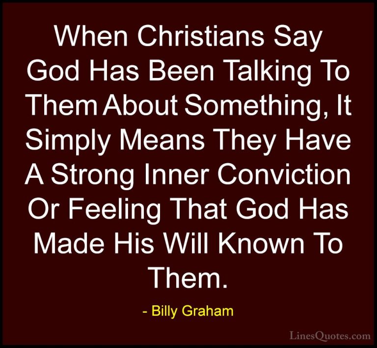 Billy Graham Quotes (146) - When Christians Say God Has Been Talk... - QuotesWhen Christians Say God Has Been Talking To Them About Something, It Simply Means They Have A Strong Inner Conviction Or Feeling That God Has Made His Will Known To Them.