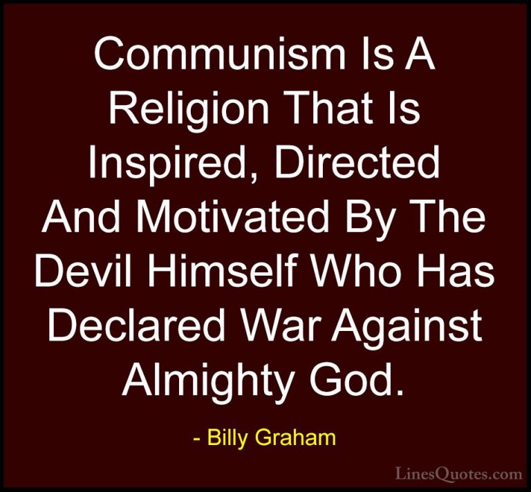 Billy Graham Quotes (147) - Communism Is A Religion That Is Inspi... - QuotesCommunism Is A Religion That Is Inspired, Directed And Motivated By The Devil Himself Who Has Declared War Against Almighty God.