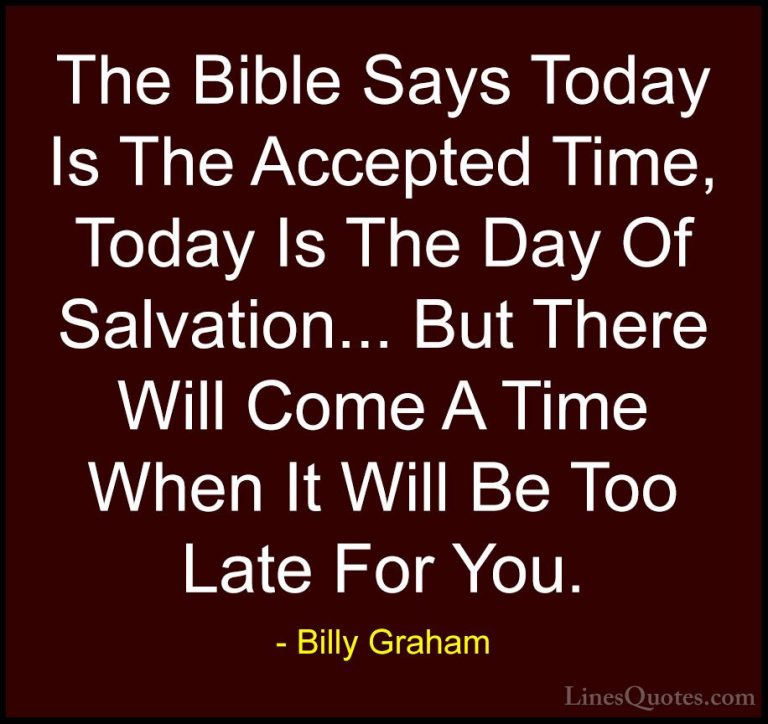 Billy Graham Quotes (148) - The Bible Says Today Is The Accepted ... - QuotesThe Bible Says Today Is The Accepted Time, Today Is The Day Of Salvation... But There Will Come A Time When It Will Be Too Late For You.