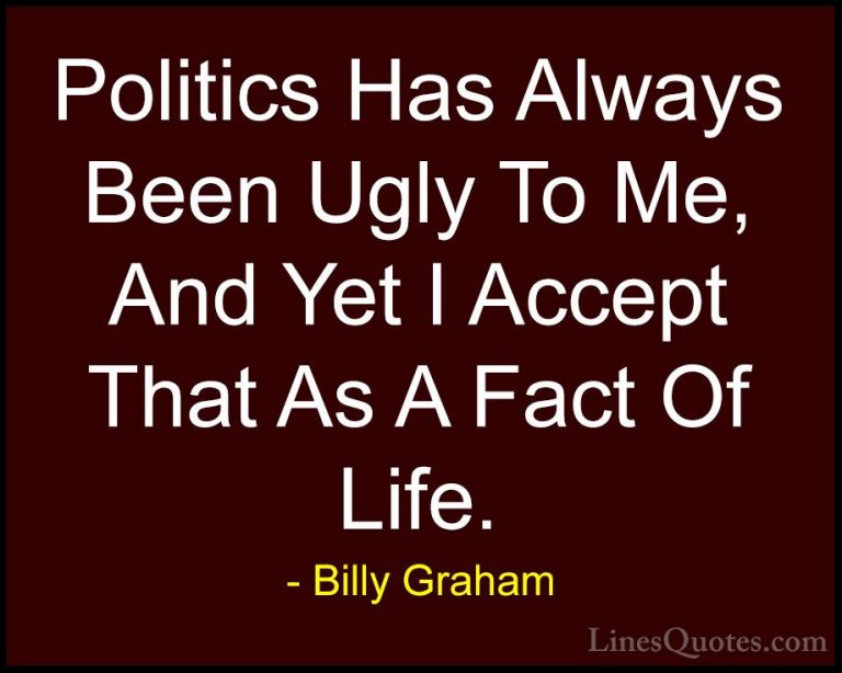 Billy Graham Quotes (149) - Politics Has Always Been Ugly To Me, ... - QuotesPolitics Has Always Been Ugly To Me, And Yet I Accept That As A Fact Of Life.