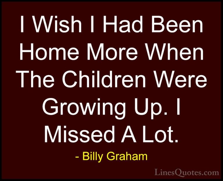 Billy Graham Quotes (154) - I Wish I Had Been Home More When The ... - QuotesI Wish I Had Been Home More When The Children Were Growing Up. I Missed A Lot.