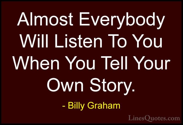 Billy Graham Quotes (155) - Almost Everybody Will Listen To You W... - QuotesAlmost Everybody Will Listen To You When You Tell Your Own Story.