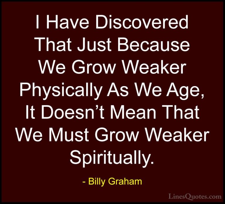 Billy Graham Quotes (158) - I Have Discovered That Just Because W... - QuotesI Have Discovered That Just Because We Grow Weaker Physically As We Age, It Doesn't Mean That We Must Grow Weaker Spiritually.