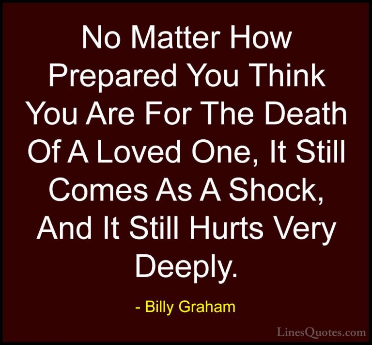 Billy Graham Quotes (16) - No Matter How Prepared You Think You A... - QuotesNo Matter How Prepared You Think You Are For The Death Of A Loved One, It Still Comes As A Shock, And It Still Hurts Very Deeply.