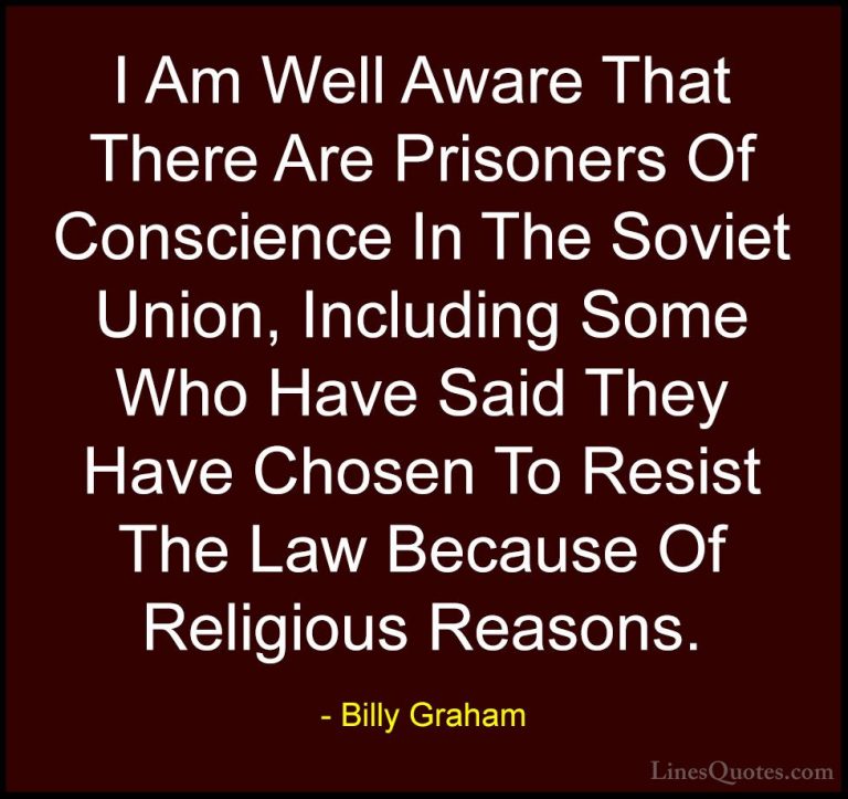 Billy Graham Quotes (169) - I Am Well Aware That There Are Prison... - QuotesI Am Well Aware That There Are Prisoners Of Conscience In The Soviet Union, Including Some Who Have Said They Have Chosen To Resist The Law Because Of Religious Reasons.