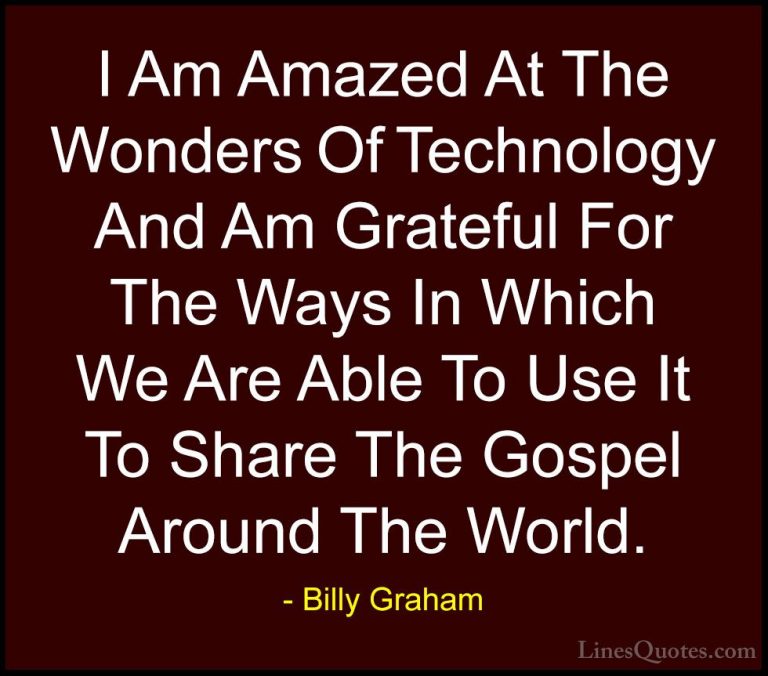 Billy Graham Quotes (172) - I Am Amazed At The Wonders Of Technol... - QuotesI Am Amazed At The Wonders Of Technology And Am Grateful For The Ways In Which We Are Able To Use It To Share The Gospel Around The World.