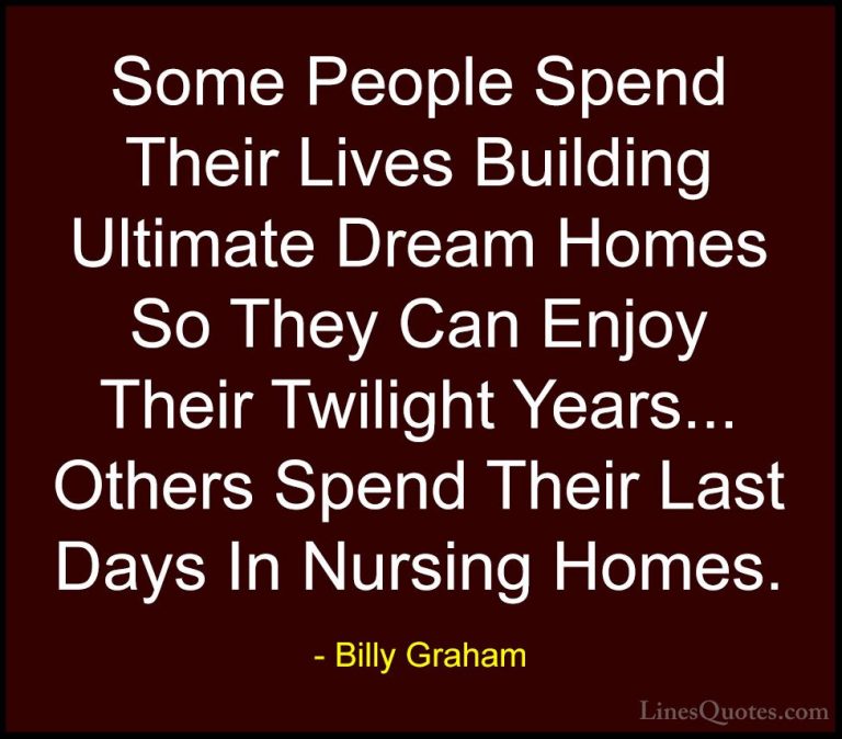 Billy Graham Quotes (173) - Some People Spend Their Lives Buildin... - QuotesSome People Spend Their Lives Building Ultimate Dream Homes So They Can Enjoy Their Twilight Years... Others Spend Their Last Days In Nursing Homes.