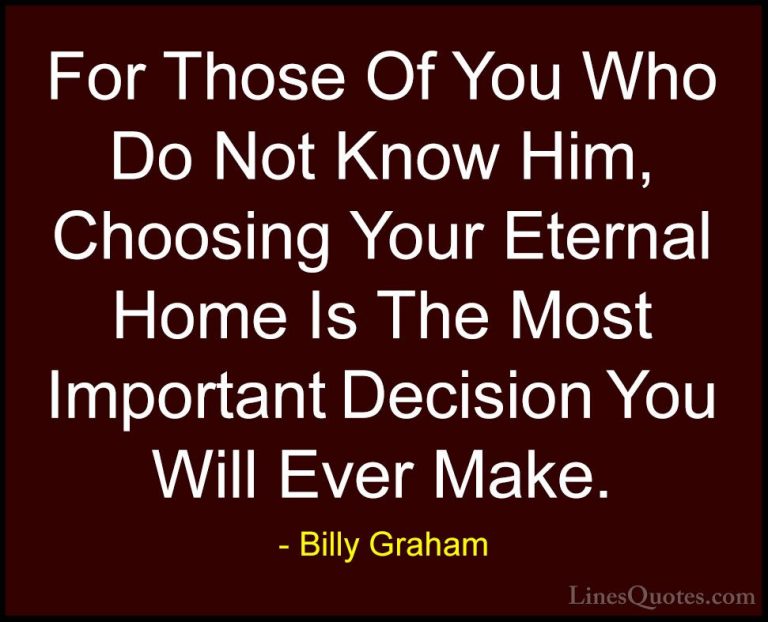 Billy Graham Quotes (174) - For Those Of You Who Do Not Know Him,... - QuotesFor Those Of You Who Do Not Know Him, Choosing Your Eternal Home Is The Most Important Decision You Will Ever Make.