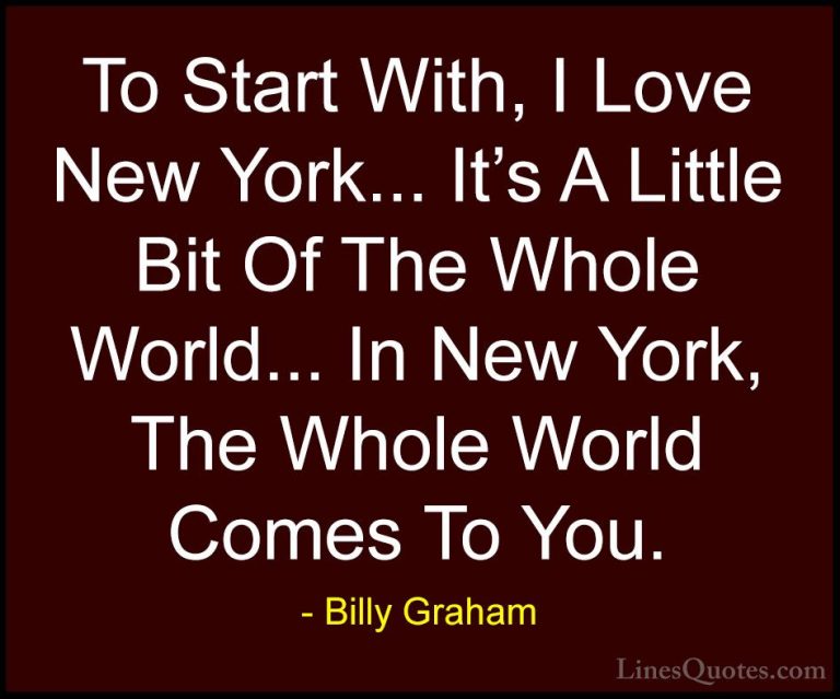 Billy Graham Quotes (179) - To Start With, I Love New York... It'... - QuotesTo Start With, I Love New York... It's A Little Bit Of The Whole World... In New York, The Whole World Comes To You.