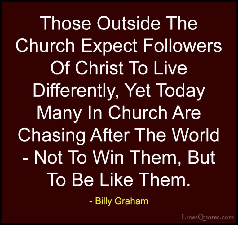 Billy Graham Quotes (189) - Those Outside The Church Expect Follo... - QuotesThose Outside The Church Expect Followers Of Christ To Live Differently, Yet Today Many In Church Are Chasing After The World - Not To Win Them, But To Be Like Them.