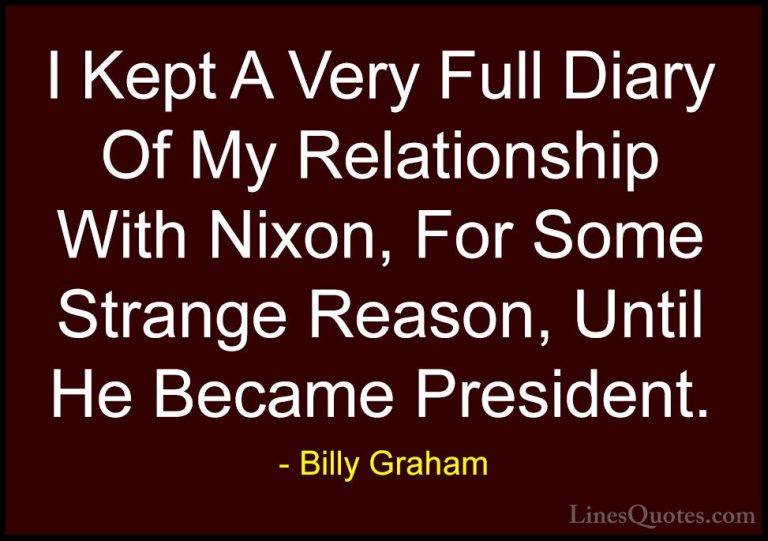 Billy Graham Quotes (197) - I Kept A Very Full Diary Of My Relati... - QuotesI Kept A Very Full Diary Of My Relationship With Nixon, For Some Strange Reason, Until He Became President.