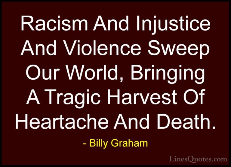 Billy Graham Quotes (20) - Racism And Injustice And Violence Swee... - QuotesRacism And Injustice And Violence Sweep Our World, Bringing A Tragic Harvest Of Heartache And Death.