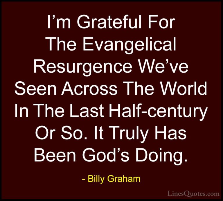 Billy Graham Quotes (202) - I'm Grateful For The Evangelical Resu... - QuotesI'm Grateful For The Evangelical Resurgence We've Seen Across The World In The Last Half-century Or So. It Truly Has Been God's Doing.
