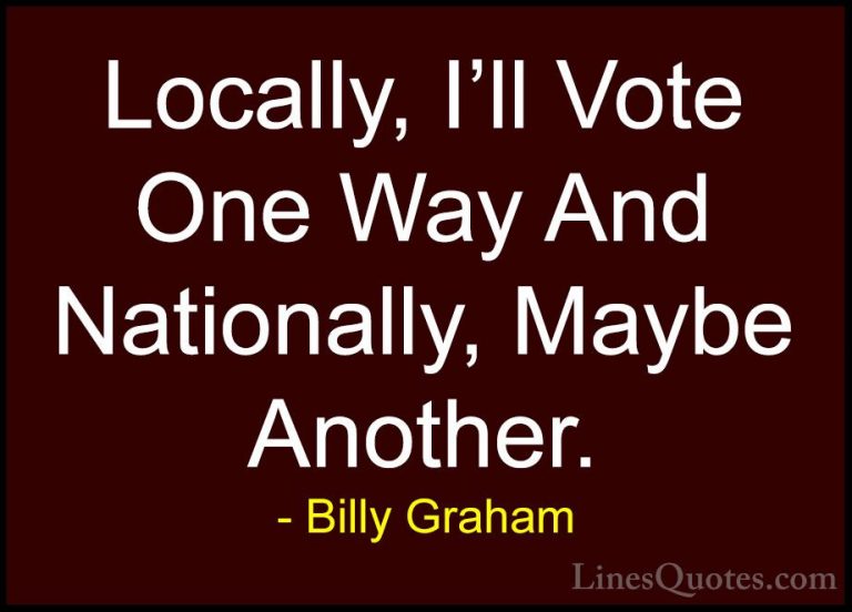 Billy Graham Quotes (204) - Locally, I'll Vote One Way And Nation... - QuotesLocally, I'll Vote One Way And Nationally, Maybe Another.