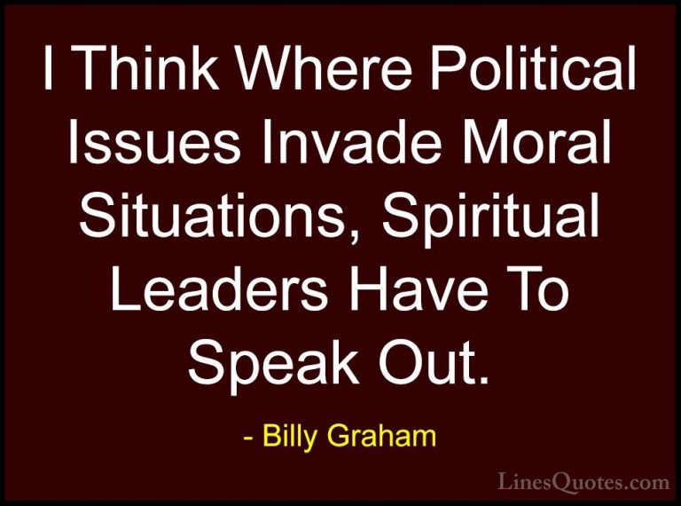 Billy Graham Quotes (213) - I Think Where Political Issues Invade... - QuotesI Think Where Political Issues Invade Moral Situations, Spiritual Leaders Have To Speak Out.